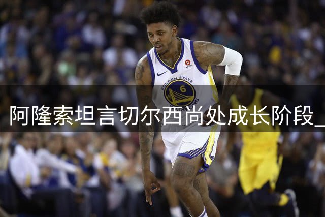 阿隆索坦言切尔西尚处成长阶段 期待未来显著提升